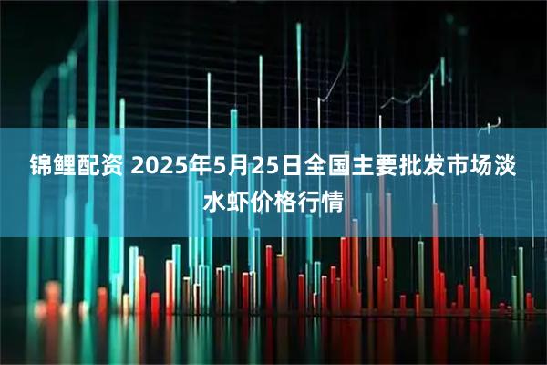 锦鲤配资 2025年5月25日全国主要批发市场淡水虾价格行情