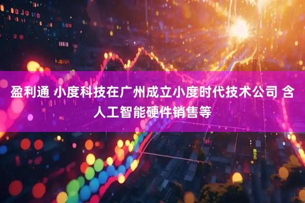 盈利通 小度科技在广州成立小度时代技术公司 含人工智能硬件销售等