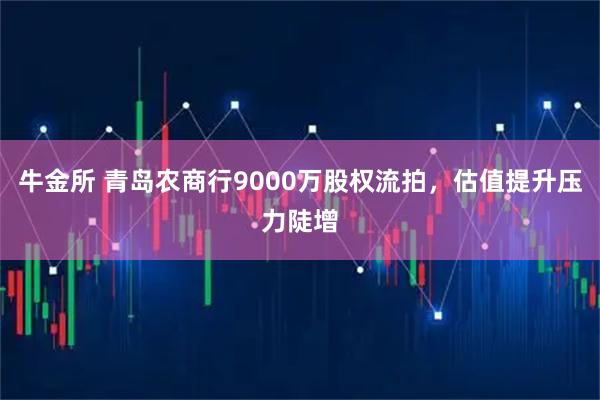 牛金所 青岛农商行9000万股权流拍，估值提升压力陡增