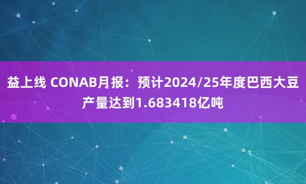 益上线 CONAB月报：预计2024/25年度巴西大豆产量达到1.683418亿吨