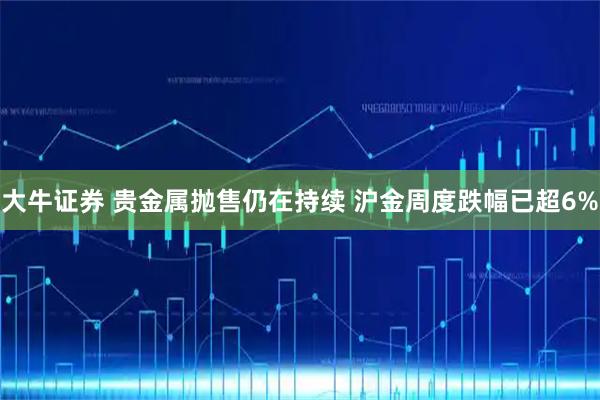 大牛证券 贵金属抛售仍在持续 沪金周度跌幅已超6%