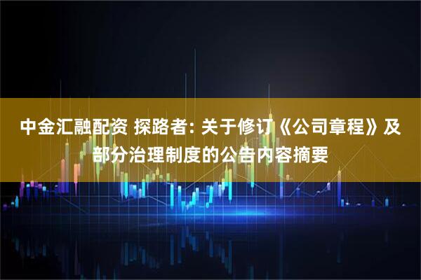 中金汇融配资 探路者: 关于修订《公司章程》及部分治理制度的公告内容摘要