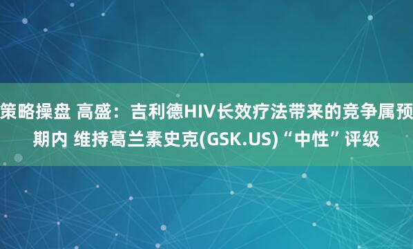 策略操盘 高盛：吉利德HIV长效疗法带来的竞争属预期内 维持葛兰素史克(GSK.US)“中性”评级