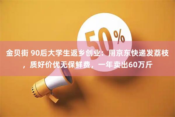 金贝街 90后大学生返乡创业：用京东快递发荔枝，质好价优无保鲜费，一年卖出60万斤