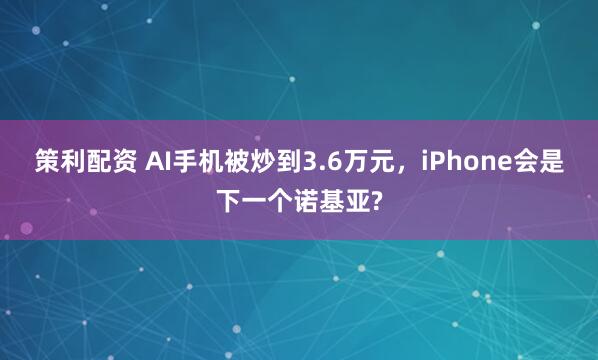 策利配资 AI手机被炒到3.6万元，iPhone会是下一个诺基亚?