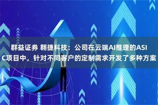 群益证券 翱捷科技：公司在云端AI推理的ASIC项目中，针对不同客户的定制需求开发了多种方案