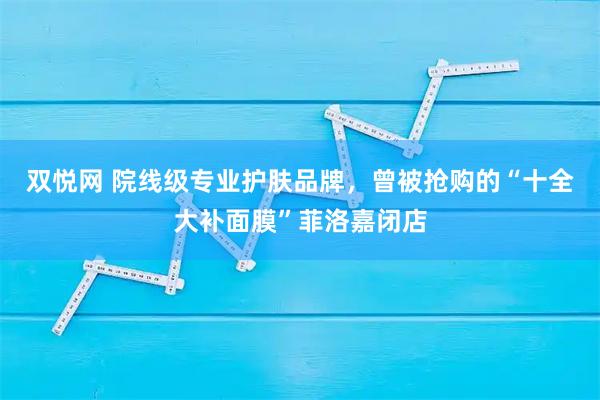 双悦网 院线级专业护肤品牌，曾被抢购的“十全大补面膜”菲洛嘉闭店