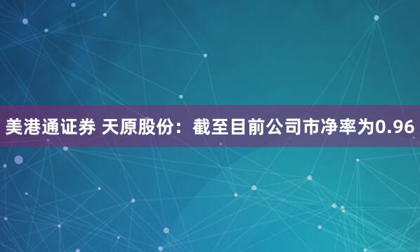 美港通证券 天原股份：截至目前公司市净率为0.96