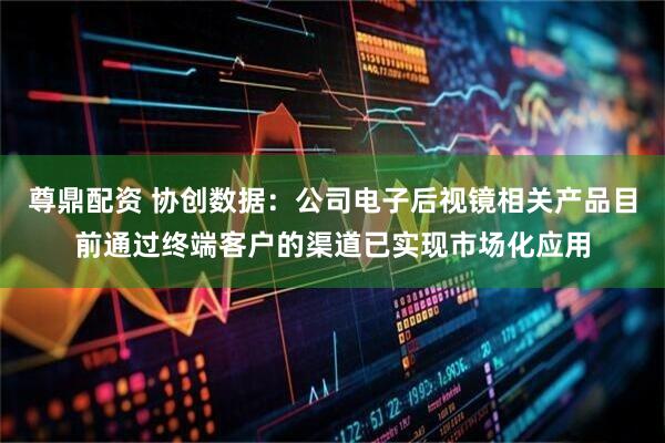 尊鼎配资 协创数据：公司电子后视镜相关产品目前通过终端客户的渠道已实现市场化应用