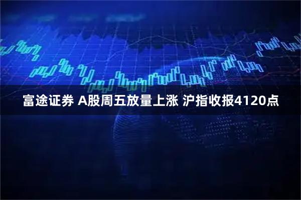 富途证券 A股周五放量上涨 沪指收报4120点