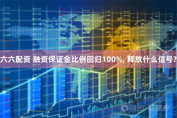 六六配资 融资保证金比例回归100%, 释放什么信号?