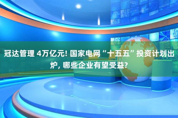 冠达管理 4万亿元! 国家电网“十五五”投资计划出炉, 哪些企业有望受益?