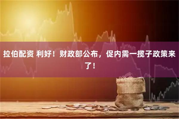 拉伯配资 利好！财政部公布，促内需一揽子政策来了！