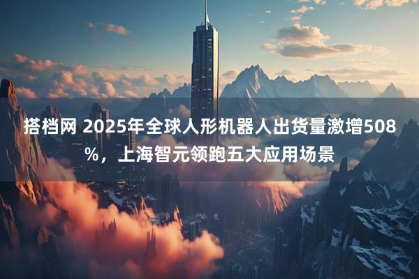 搭档网 2025年全球人形机器人出货量激增508%，上海智元领跑五大应用场景