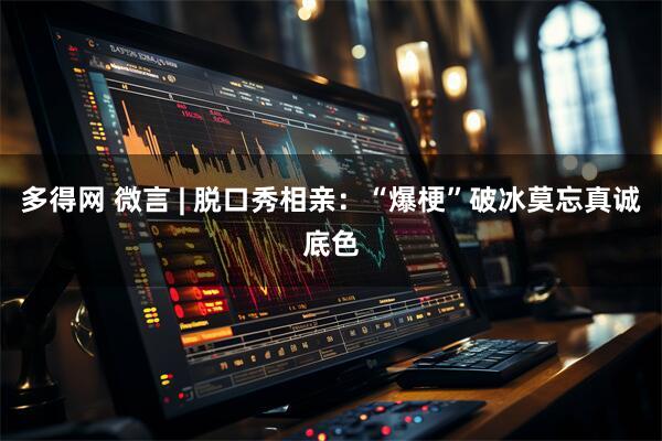 多得网 微言 | 脱口秀相亲：“爆梗”破冰莫忘真诚底色