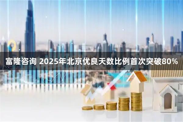 富隆咨询 2025年北京优良天数比例首次突破80%