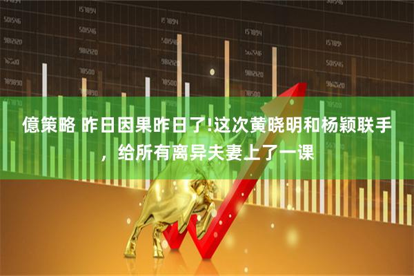 億策略 昨日因果昨日了!这次黄晓明和杨颖联手，给所有离异夫妻上了一课