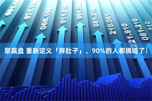 聚赢盘 重新定义「胖肚子」，90%的人都搞错了！