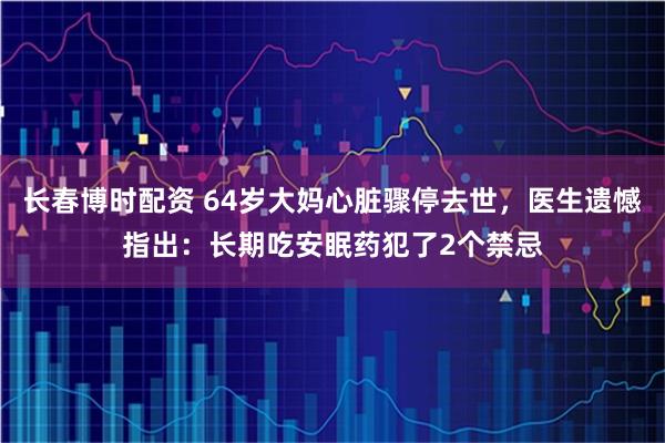 长春博时配资 64岁大妈心脏骤停去世，医生遗憾指出：长期吃安眠药犯了2个禁忌