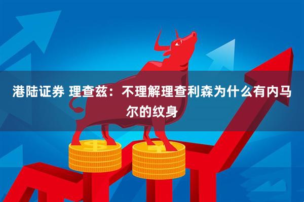 港陆证券 理查兹：不理解理查利森为什么有内马尔的纹身