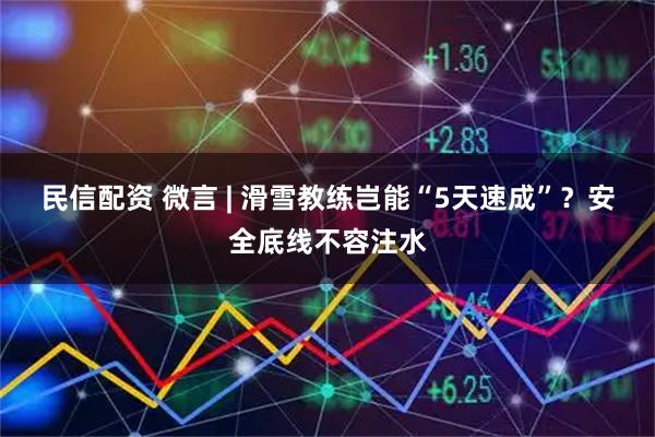 民信配资 微言 | 滑雪教练岂能“5天速成”？安全底线不容注水