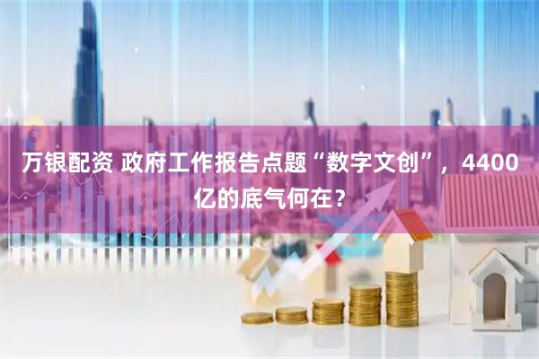 万银配资 政府工作报告点题“数字文创”，4400亿的底气何在？