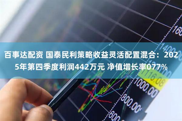 百事达配资 国泰民利策略收益灵活配置混合：2025年第四季度利润442万元 净值增长率077%