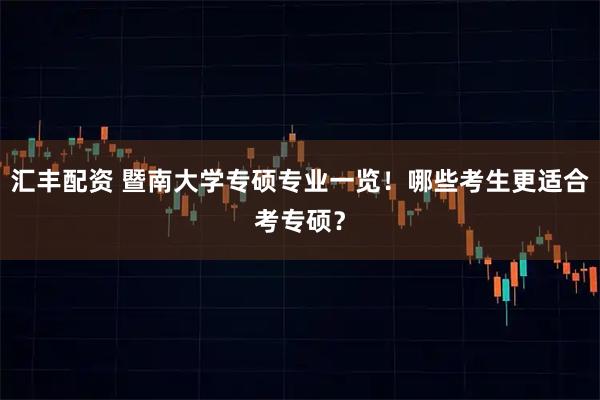 汇丰配资 暨南大学专硕专业一览！哪些考生更适合考专硕？