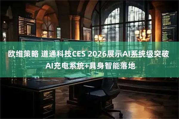 欧维策略 道通科技CES 2026展示AI系统级突破  AI充电系统+具身智能落地