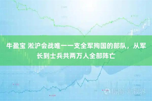 牛盈宝 淞沪会战唯一一支全军殉国的部队，从军长到士兵共两万人全部阵亡