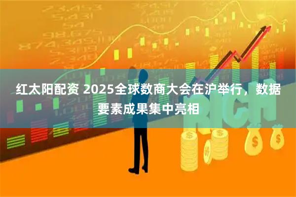红太阳配资 2025全球数商大会在沪举行，数据要素成果集中亮相