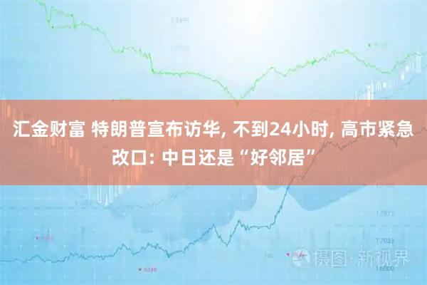 汇金财富 特朗普宣布访华, 不到24小时, 高市紧急改口: 中日还是“好邻居”