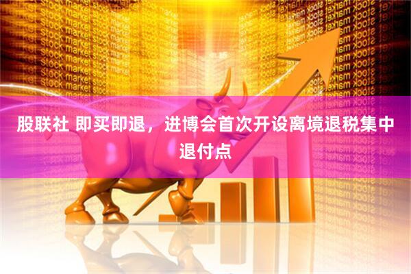 股联社 即买即退，进博会首次开设离境退税集中退付点