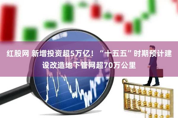 红股网 新增投资超5万亿！“十五五”时期预计建设改造地下管网超70万公里