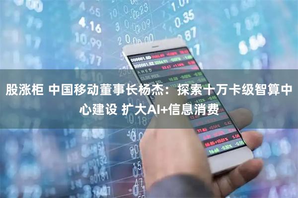 股涨柜 中国移动董事长杨杰：探索十万卡级智算中心建设 扩大AI+信息消费