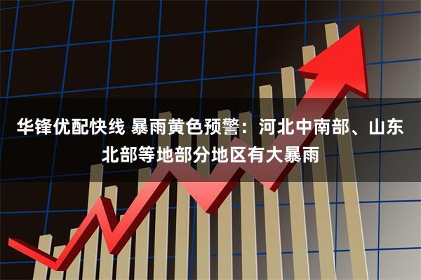 华锋优配快线 暴雨黄色预警：河北中南部、山东北部等地部分地区有大暴雨