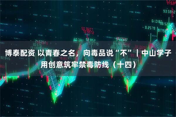 博泰配资 以青春之名，向毒品说“不”｜中山学子用创意筑牢禁毒防线（十四）