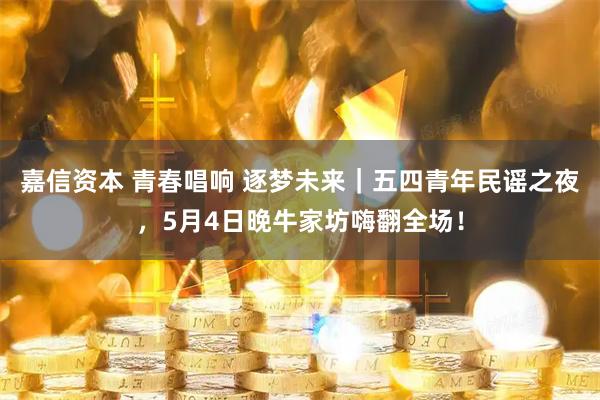 嘉信资本 青春唱响 逐梦未来｜五四青年民谣之夜，5月4日晚牛家坊嗨翻全场！
