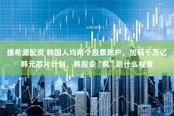 捷希源配资 韩国人均两个股票账户，加码千万亿韩元芯片计划，韩股会“疯”到什么程度