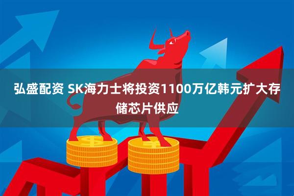 弘盛配资 SK海力士将投资1100万亿韩元扩大存储芯片供应