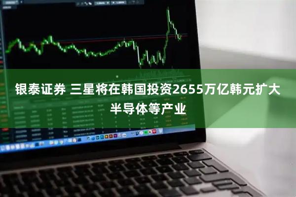 银泰证券 三星将在韩国投资2655万亿韩元扩大半导体等产业