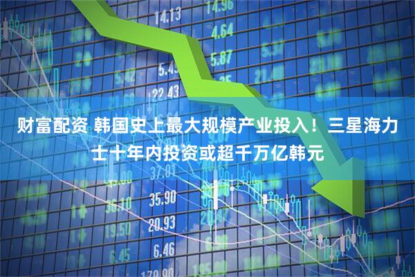 财富配资 韩国史上最大规模产业投入！三星海力士十年内投资或超千万亿韩元