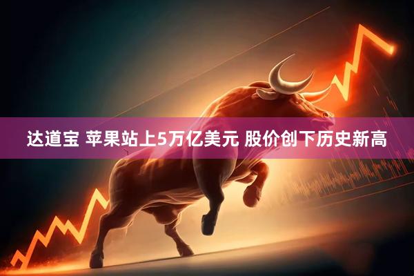 达道宝 苹果站上5万亿美元 股价创下历史新高