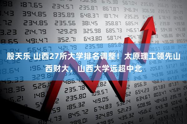 股天乐 山西27所大学排名调整！太原理工领先山西财大，山西大学远超中北