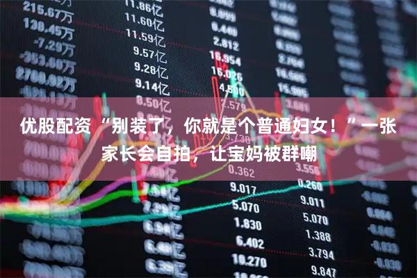 优股配资 “别装了，你就是个普通妇女！”一张家长会自拍，让宝妈被群嘲